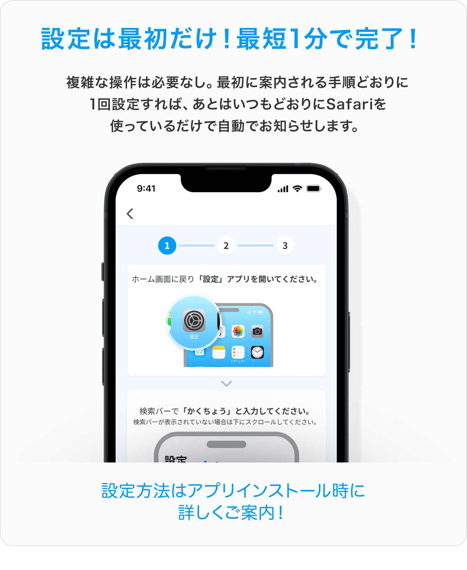 設定は最初だけ！最短1分で完了！複雑な操作は必要なし。最初に案内される手順どおりに
1回設定すれば、あとはいつもどおりにSafariを
使っているだけで自動でお知らせします。